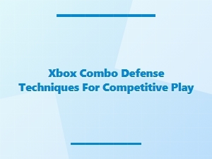 Xbox Combo Defense Techniques for Competitive Play